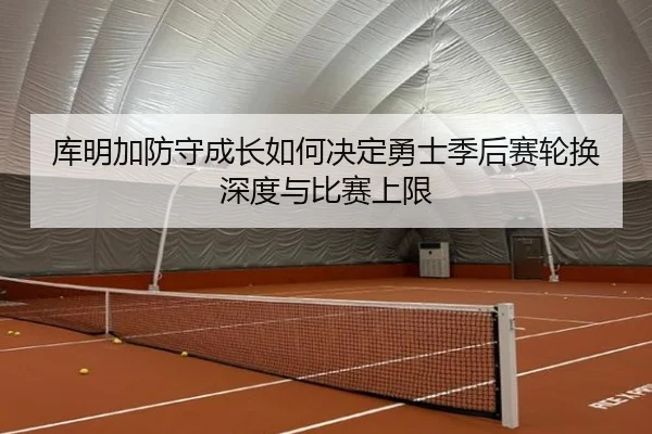 库明加防守成长如何决定勇士季后赛轮换深度与比赛上限