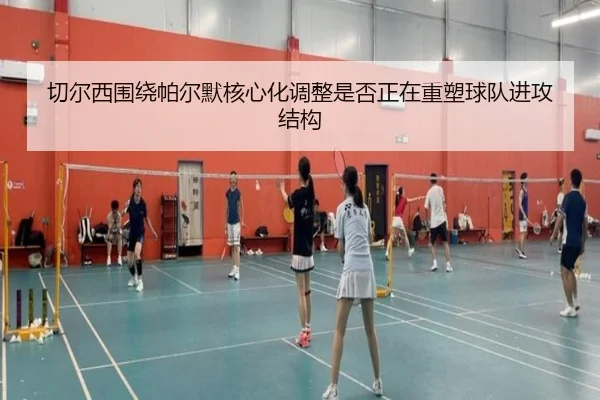 切尔西围绕帕尔默核心化调整是否正在重塑球队进攻结构