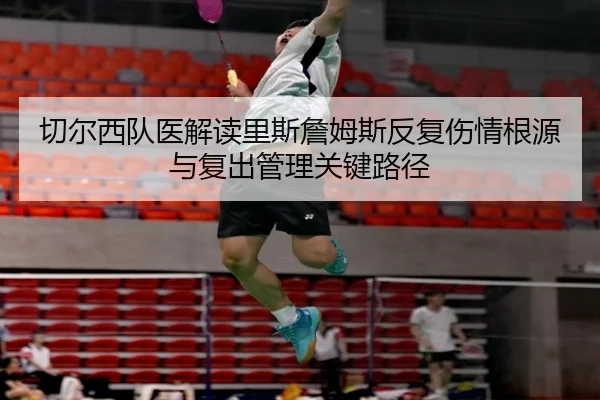切尔西队医解读里斯詹姆斯反复伤情根源与复出管理关键路径
