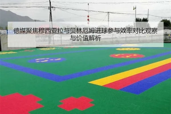 德媒聚焦穆西亚拉与贝林厄姆进球参与效率对比观察与价值解析