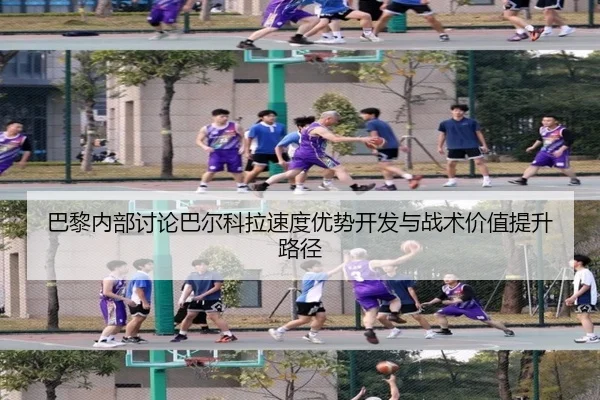 巴黎内部讨论巴尔科拉速度优势开发与战术价值提升路径